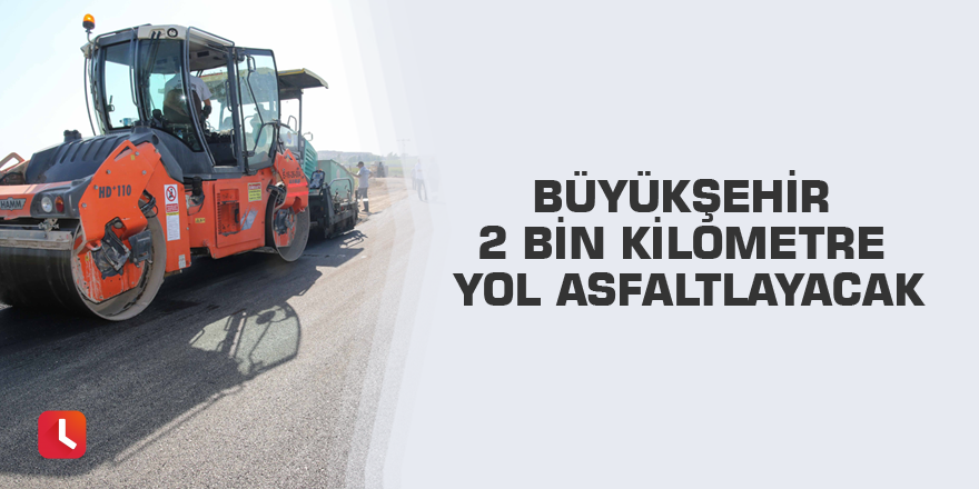 Büyükşehir 2 bin kilometre yol asfaltlayacak