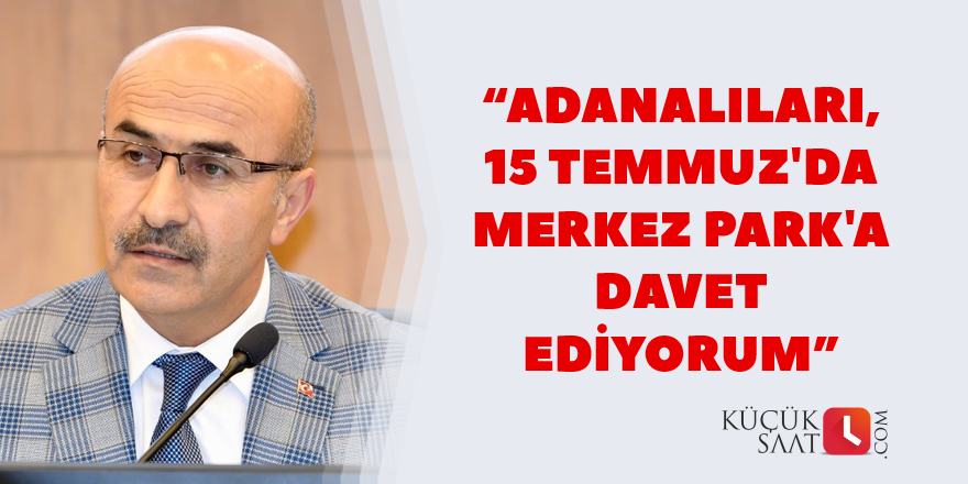 “Adanalıları, 15 Temmuz'da Merkez Park'a davet ediyorum”