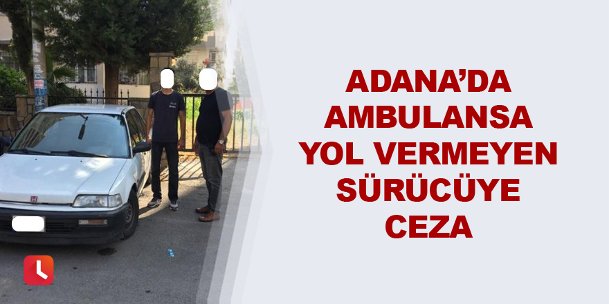 Adana’da ambulansa yol vermeyen sürücüye ceza