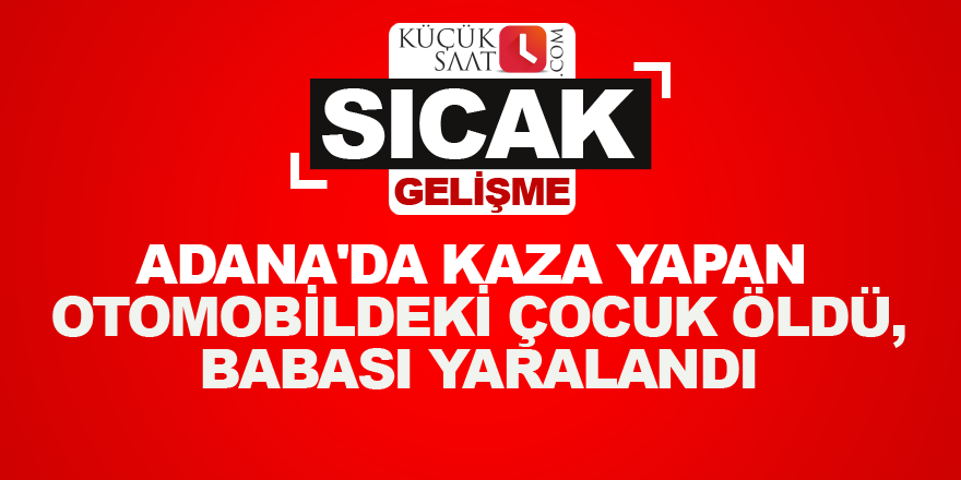 Adana'da kaza yapan otomobildeki çocuk öldü, babası yaralandı