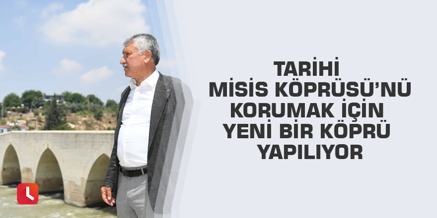 Tarihi Misis Köprüsü’nü korumak için yeni bir köprü yapılıyor
