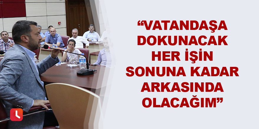 “Vatandaşa dokunacak her işin sonuna kadar arkasında olacağım”