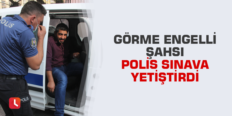 Görme engelli şahsı polis sınava yetiştirdi