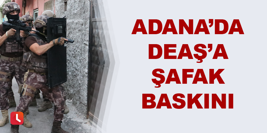 Adana’da şafak vakti DEAŞ’a baskın