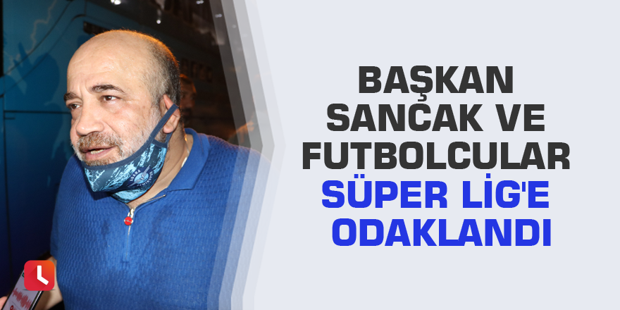 Başkan Sancak ve futbolcular Süper Lig'e odaklandı