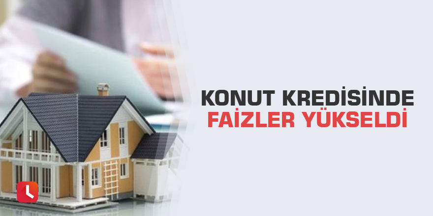 Konut kredisinde faizler yükseldi