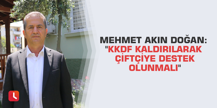 Mehmet Akın Doğan: "KKDF kaldırılarak çiftçiye destek olunmalı"