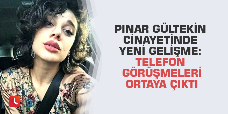 Pınar Gültekin cinayetinde yeni gelişme: Telefon görüşmeleri ortaya çıktı
