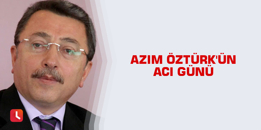 Azim Öztürk'ün acı günü