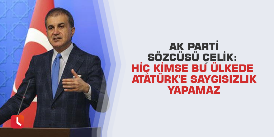Ak Parti sözcüsü Çelik: Hiç kimse bu ülkede Atatürk'e saygısızlık yapamaz