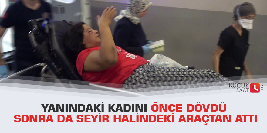 Yanındaki kadını önce dövdü sonra da seyir halindeki araçtan attı