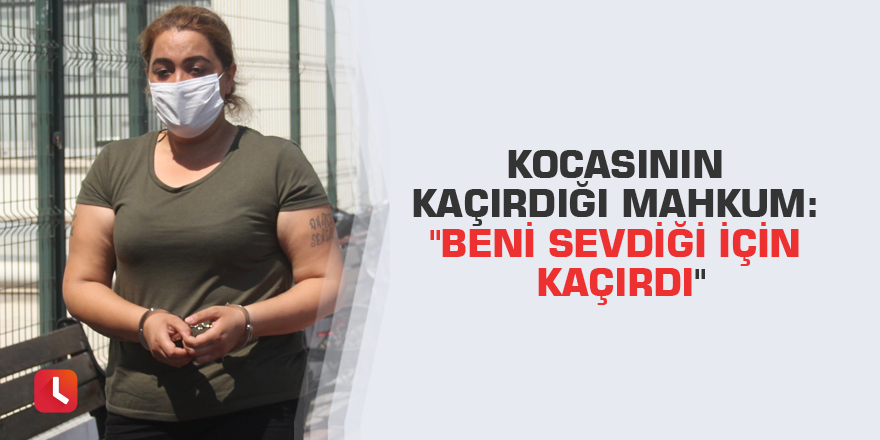 Kocasının kaçırdığı mahkum: "Beni sevdiği için kaçırdı"