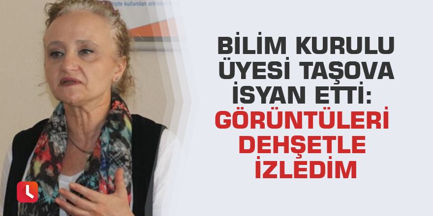 Bilim Kurulu Üyesi Taşova isyan etti: Görüntüleri dehşetle izledim