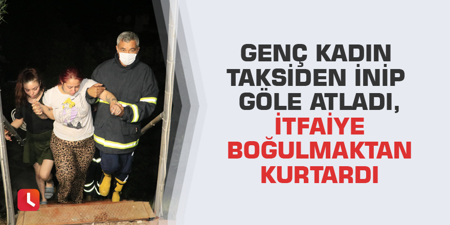 Genç kadın taksiden inip göle atladı, itfaiye boğulmaktan kurtardı