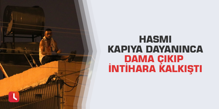 Hasmı kapıya dayanınca dama çıkıp intihara kalkıştı