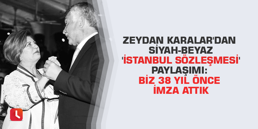 Zeydan Karalar'dan siyah-beyaz 'İstanbul Sözleşmesi' paylaşımı: Biz 38 yıl önce imza attık
