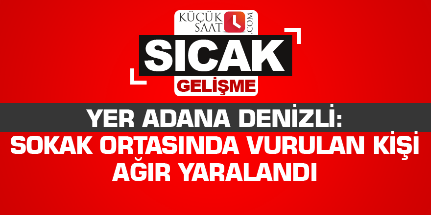 Yer Adana Denizli: Sokak ortasında vurulan kişi ağır yaralandı