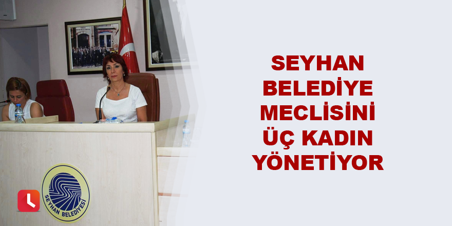 Seyhan Belediye Meclisini üç kadın yönetiyor