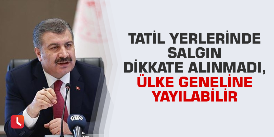 Koca: Tatil yerlerinde salgın dikkate alınmadı, ülke geneline yayılabilir