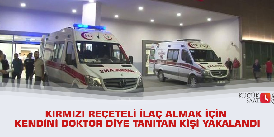 Kırmızı reçeteli ilaç almak için kendini doktor diye tanıtan kişi yakalandı