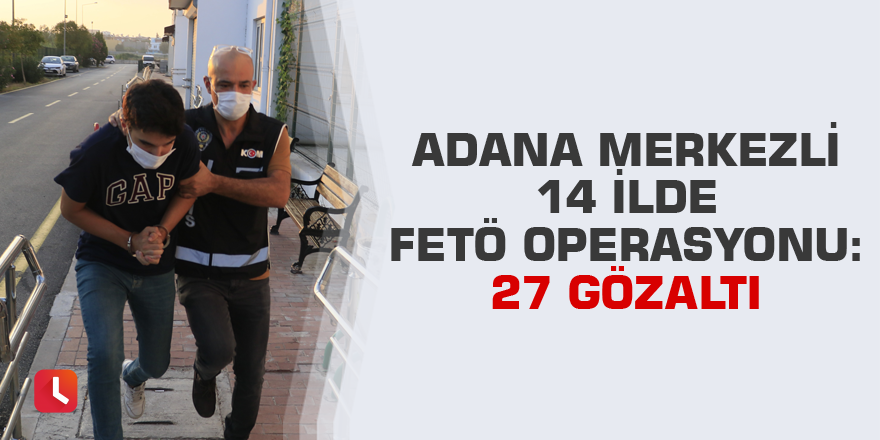 Adana merkezli 14 ilde FETÖ operasyonu: 27 gözaltı