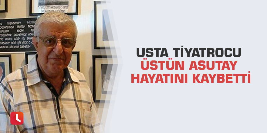 Usta tiyatrocu Üstün Asutay hayatını kaybetti
