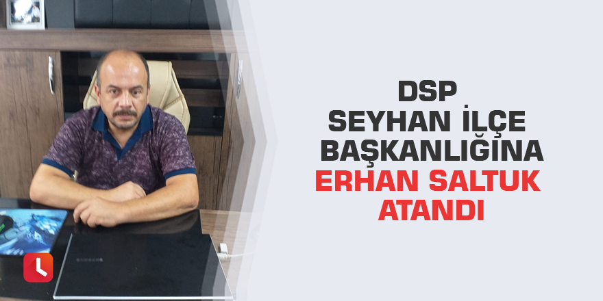 DSP Seyhan İlçe Başkanlığına Erhan Saltuk atandı