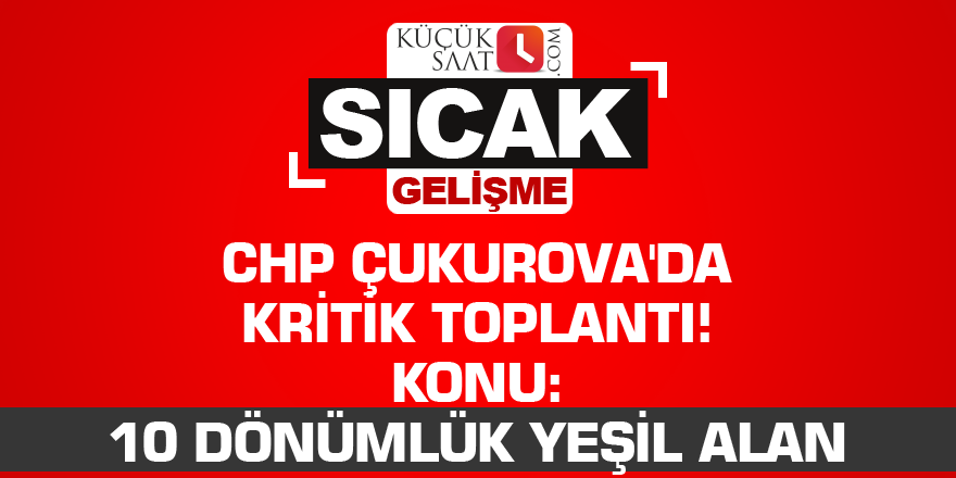 CHP Çukurova'da kritik toplantı! Konu: 10 dönümlük yeşil alan