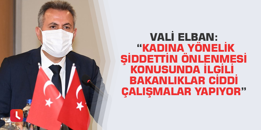 Vali Elban: “Kadına yönelik şiddettin önlenmesi konusunda ilgili bakanlıklar ciddi çalışmalar yapıyor”