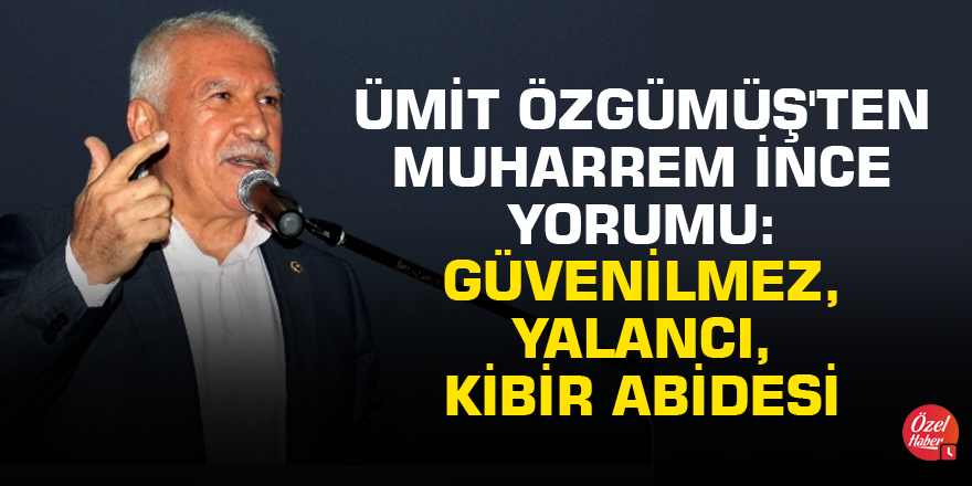 Ümit Özgümüş'ten Muharrem İnce yorumu: Güvenilmez, yalancı, kibir abidesi