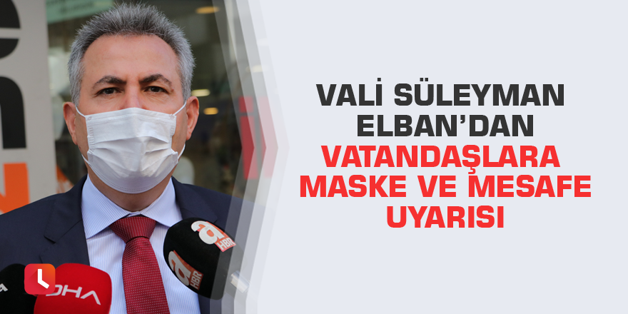 Vali Süleyman Elban’dan vatandaşlara maske ve mesafe uyarısı