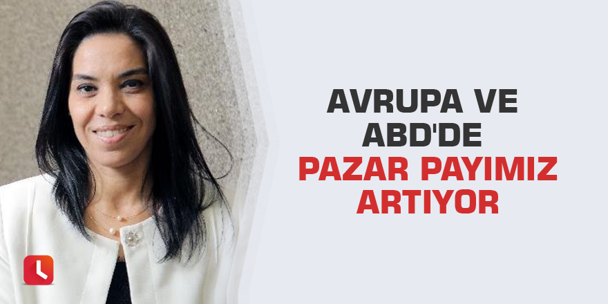 Avrupa ve ABD'de pazar payımız artıyor