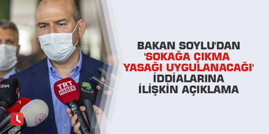 Bakan Soylu'dan 'sokağa çıkma yasağı uygulanacağı' iddialarına ilişkin açıklama