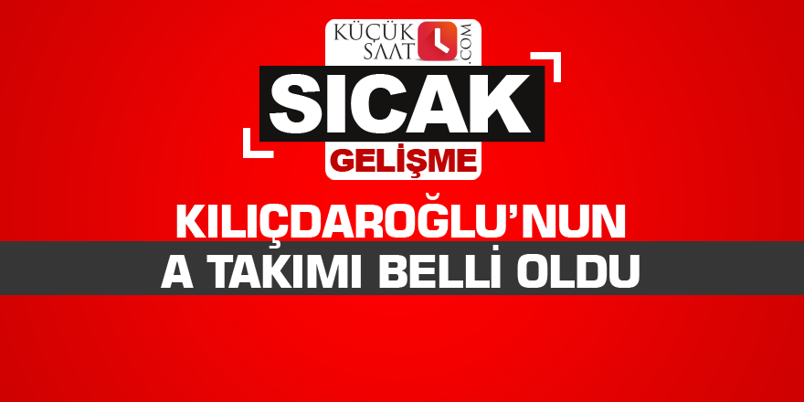Kılıçdaroğlu’nun A Takımı belli oldu