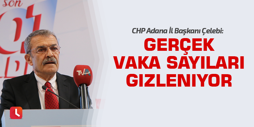 Çelebi: Gerçek vaka sayıları gizleniyor