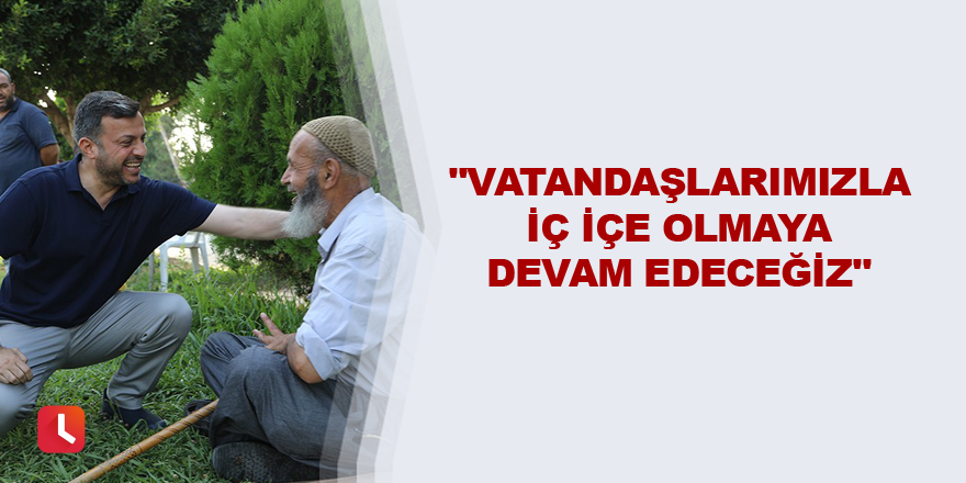 'Vatandaşlarımızla iç içe olmaya devam edeceğiz''