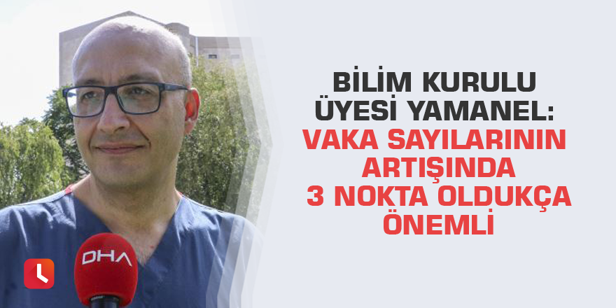 Bilim Kurulu Üyesi Yamanel: Vaka sayılarının artışında 3 nokta oldukça önemli