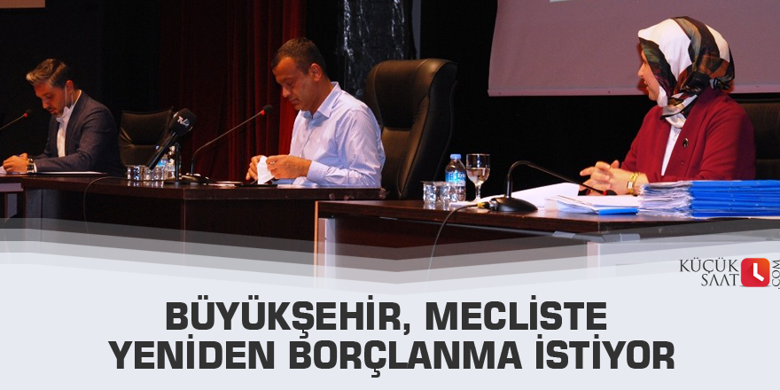 Büyükşehir, mecliste yeniden borçlanma istiyor