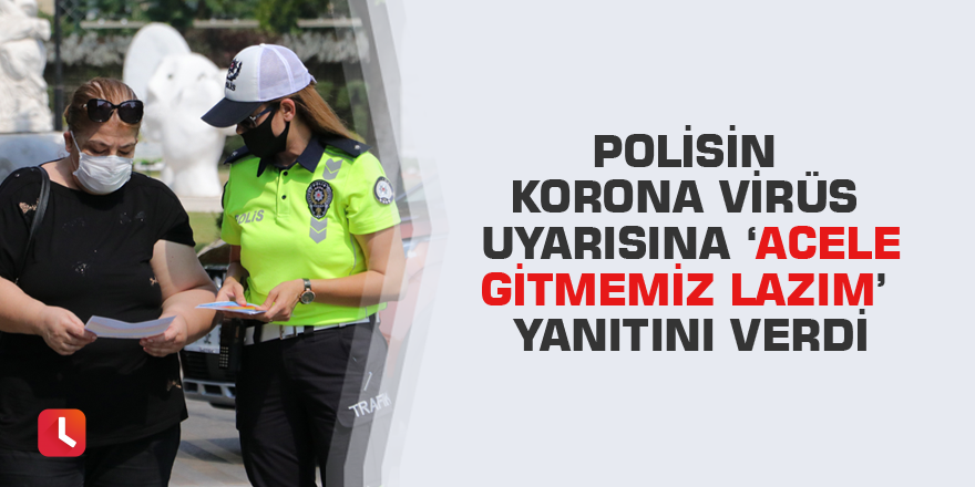 Polisin korona virüs uyarısına ‘Acele gitmemiz lazım’ yanıtını verdi