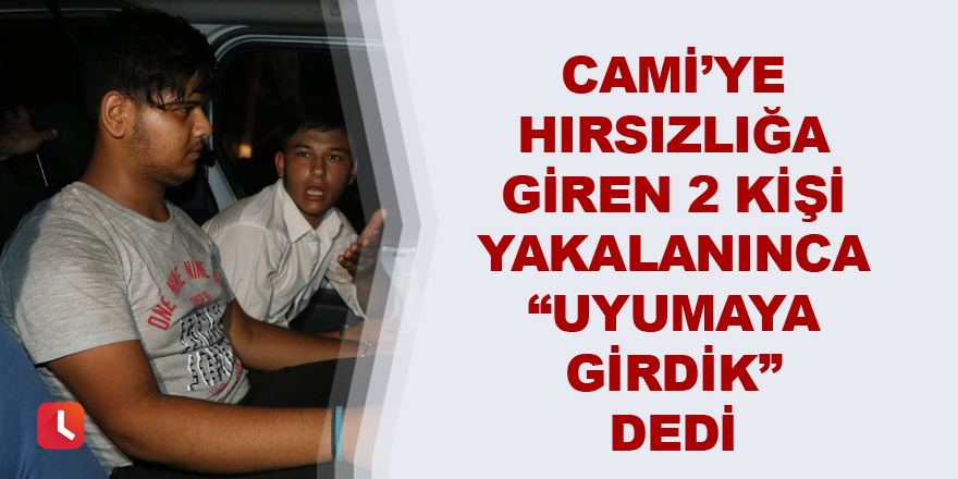 Cami’ye hırsızlığa giren 2 kişi yakalanınca “uyumaya girdik” dedi