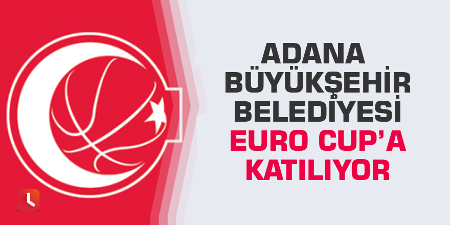 Adana Büyükşehir Belediyesi Euro Cup’a Katılıyor