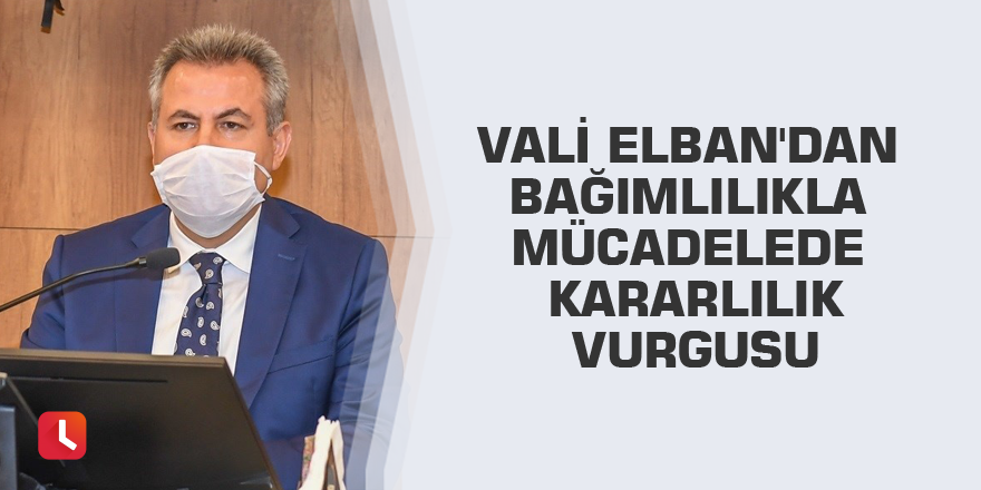 Vali Elban'dan bağımlılıkla mücadelede kararlılık vurgusu