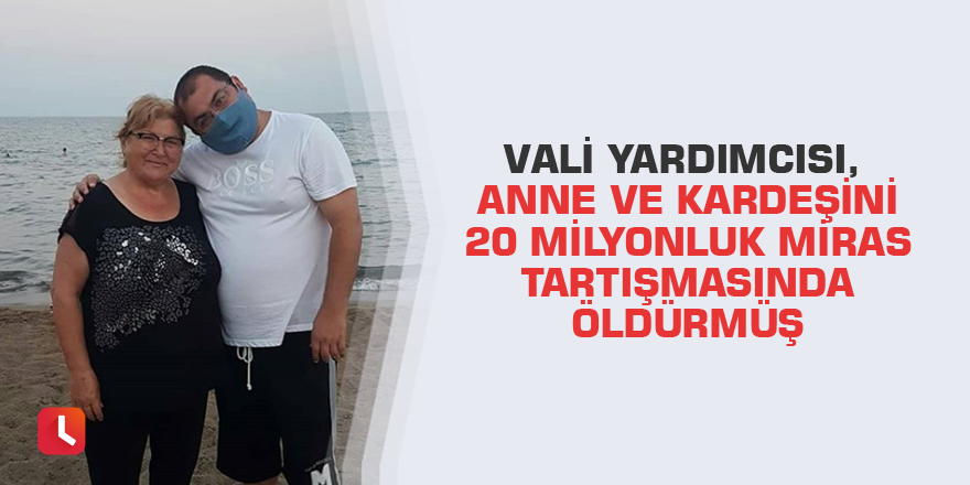 Vali yardımcısı, anne ve kardeşini 20 milyonluk miras tartışmasında öldürmüş