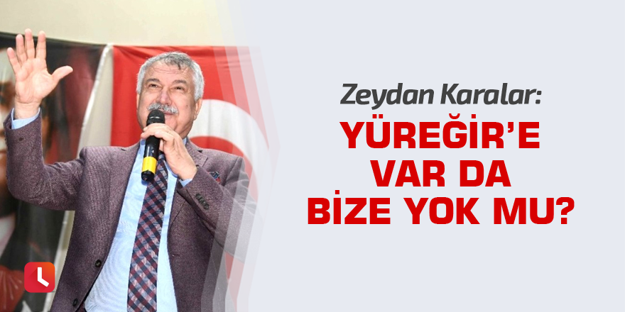 Zeydan Karalar: Yüreğir’e var da bize yok mu?