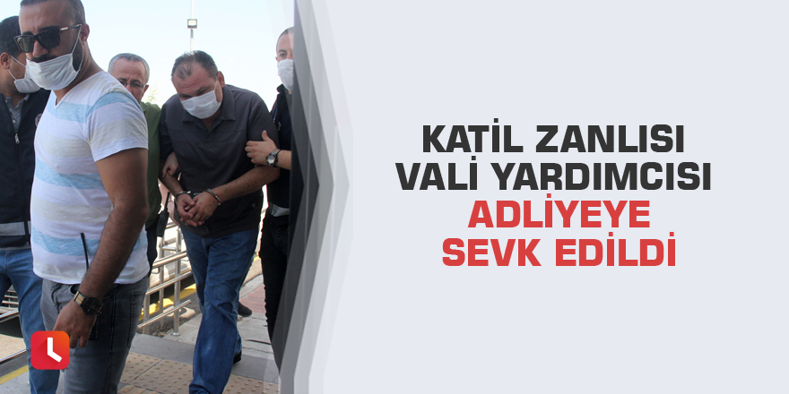 Katil zanlısı vali yardımcısı adliyeye sevk edildi