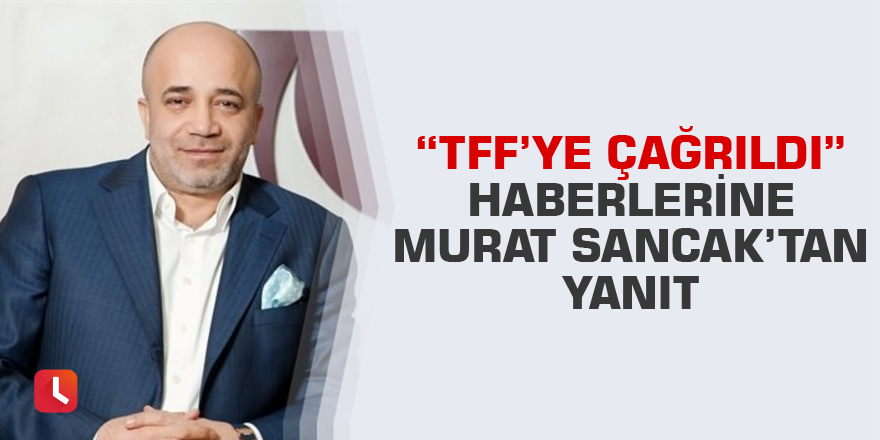 Başkan Sancak'tan TFF'ye çağrıldığına dair haberlere açıklama getirdi