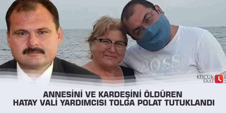Annesini ve kardeşini öldüren Hatay Vali Yardımcısı Tolga Polat tutuklandı