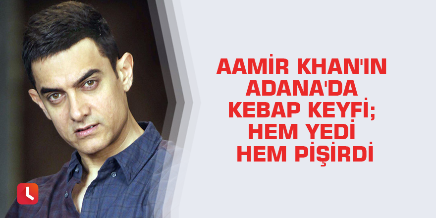 Aamir Khan'ın Adana'da kebap keyfi; hem yedi hem pişirdi