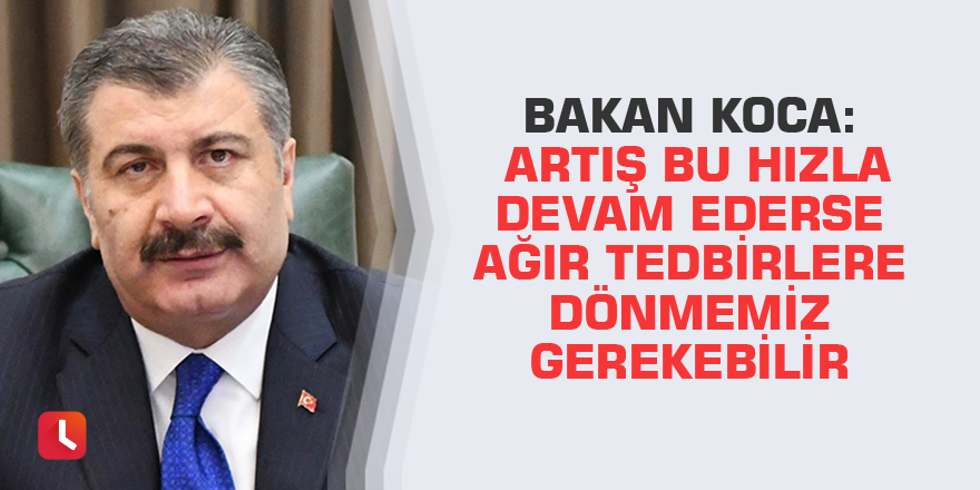 Bakan Koca: Artış bu hızla devam ederse ağır tedbirlere dönmemiz gerekebilir