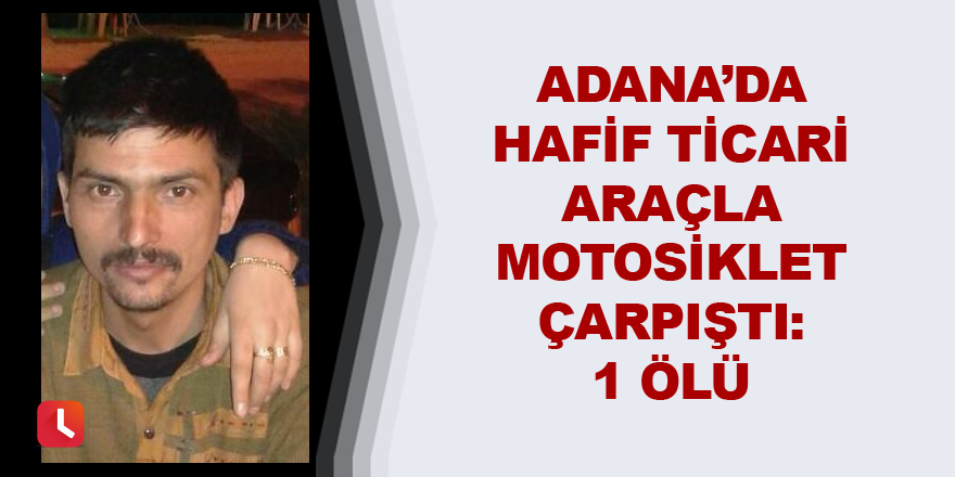 Adana’da hafif ticari araçla motosiklet çarpıştı: 1 ölü